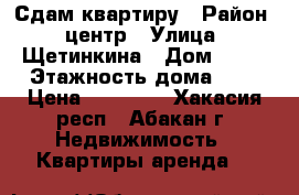 Сдам квартиру › Район ­ центр › Улица ­ Щетинкина › Дом ­ 42 › Этажность дома ­ 5 › Цена ­ 15 000 - Хакасия респ., Абакан г. Недвижимость » Квартиры аренда   